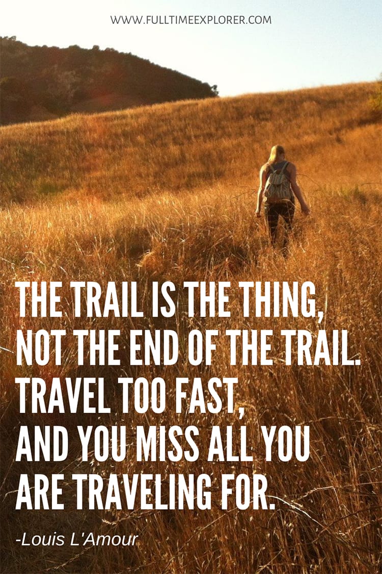 "The trail is the thing, not the end of the trail. Travel too fast, and you miss all you are traveling for." - Louis L'Amour Hiking Quotes