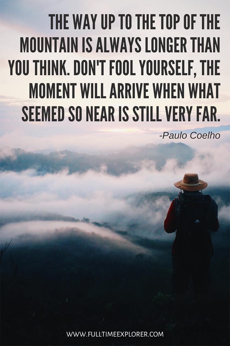 "The way up to the top of the mountain is always longer than you think. Don't fool yourself, the moment will arrive when what seemed so near is still very far" - Paulo Coelho