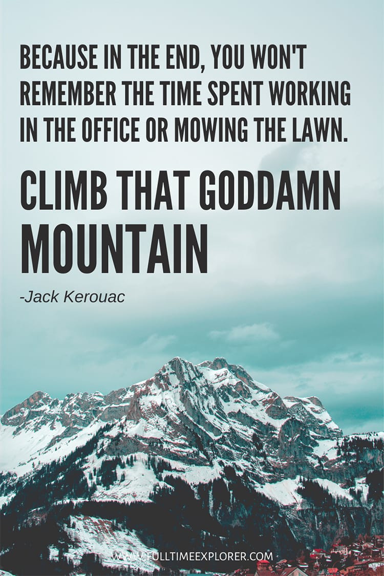 "Because in the end, you won't remember the time spent working in the office or mowing the lawn. Climb that goddam mountain." - Jack Kerouac Hiking Quotes