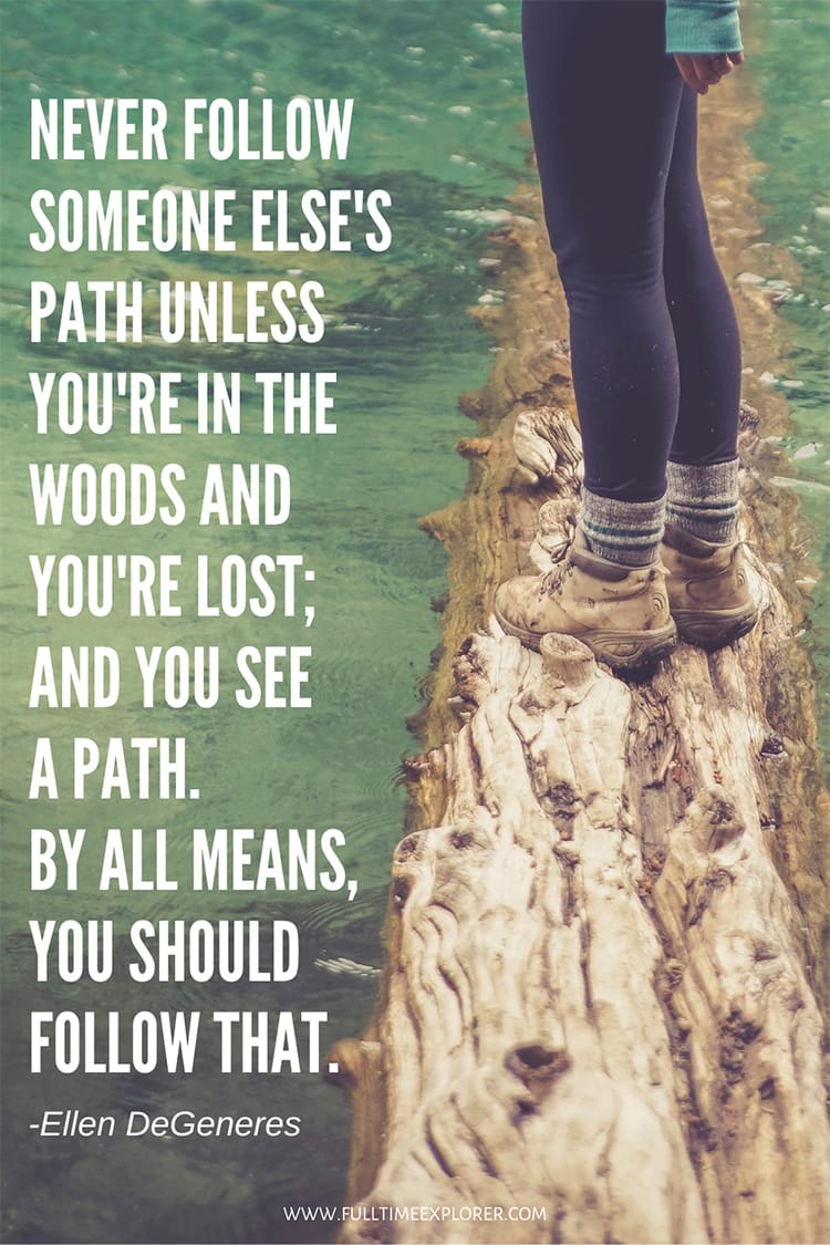"Never follow someone else's path unless you're in the woods and you're lost; and you see a path. By all means, you should follow that." - Ellen Degeneres