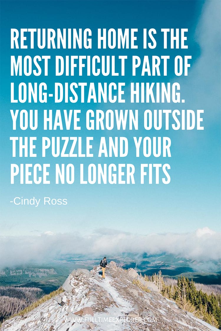 "Returning home is the most difficult part of long-distance hiking. You have grown outside the puzzle and your piece no longer fits." - Cindy Ross